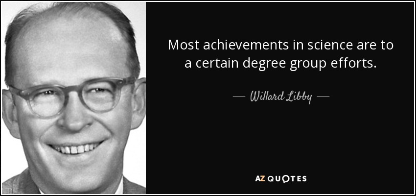 Most achievements in science are to a certain degree group efforts. - Willard Libby