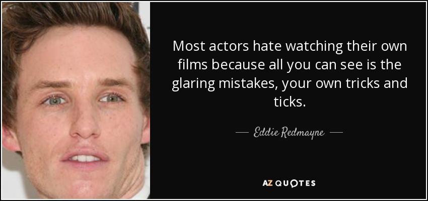 Most actors hate watching their own films because all you can see is the glaring mistakes, your own tricks and ticks. - Eddie Redmayne