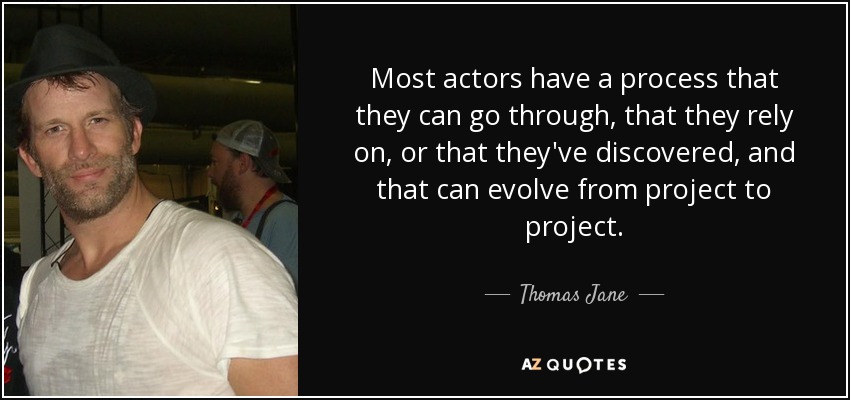 Most actors have a process that they can go through, that they rely on, or that they've discovered, and that can evolve from project to project. - Thomas Jane