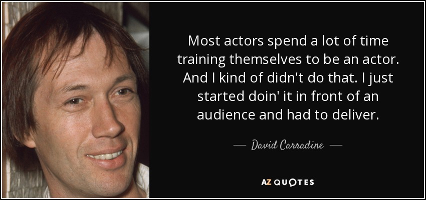 Most actors spend a lot of time training themselves to be an actor. And I kind of didn't do that. I just started doin' it in front of an audience and had to deliver. - David Carradine