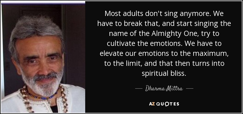 Most adults don't sing anymore. We have to break that, and start singing the name of the Almighty One, try to cultivate the emotions. We have to elevate our emotions to the maximum, to the limit, and that then turns into spiritual bliss. - Dharma Mittra