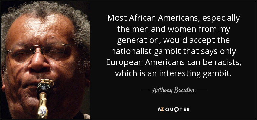 Most African Americans, especially the men and women from my generation, would accept the nationalist gambit that says only European Americans can be racists, which is an interesting gambit. - Anthony Braxton