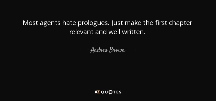 Most agents hate prologues. Just make the first chapter relevant and well written. - Andrea Brown