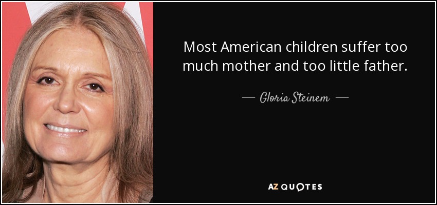 Most American children suffer too much mother and too little father. - Gloria Steinem