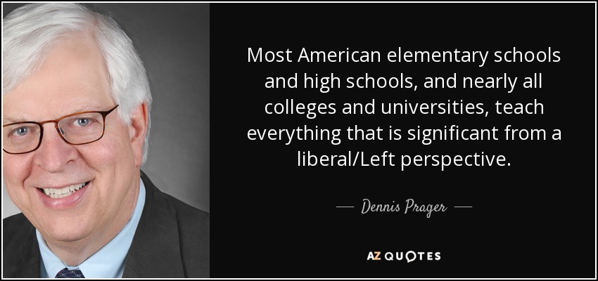Most American elementary schools and high schools, and nearly all colleges and universities, teach everything that is significant from a liberal/Left perspective. - Dennis Prager