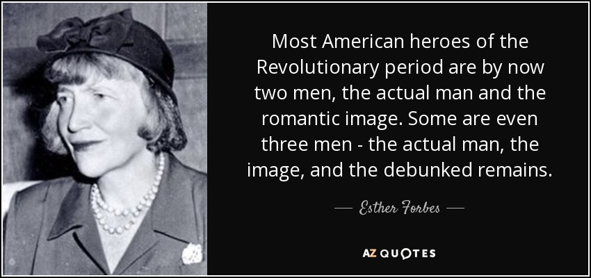 Most American heroes of the Revolutionary period are by now two men, the actual man and the romantic image. Some are even three men - the actual man, the image, and the debunked remains. - Esther Forbes