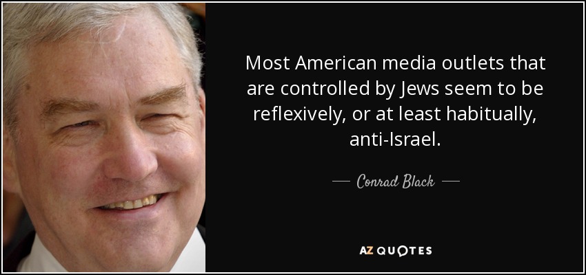 Most American media outlets that are controlled by Jews seem to be reflexively, or at least habitually, anti-Israel. - Conrad Black