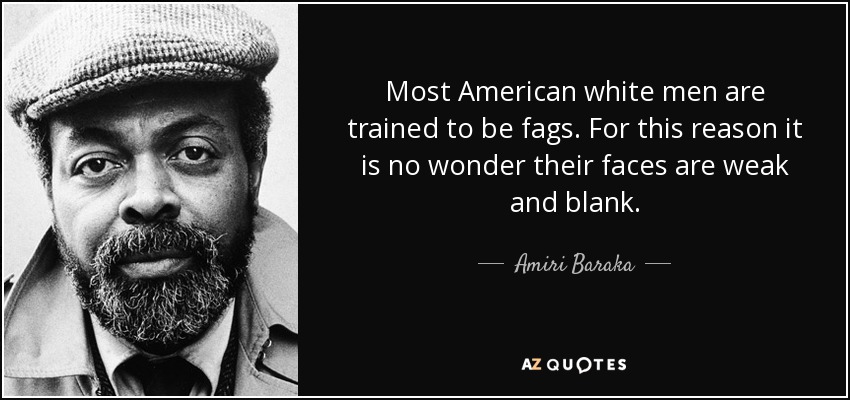 Most American white men are trained to be fags. For this reason it is no wonder their faces are weak and blank. - Amiri Baraka
