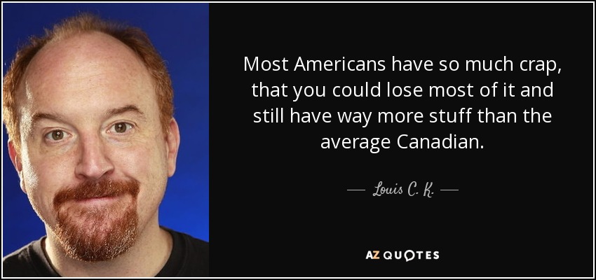 Most Americans have so much crap, that you could lose most of it and still have way more stuff than the average Canadian. - Louis C. K.