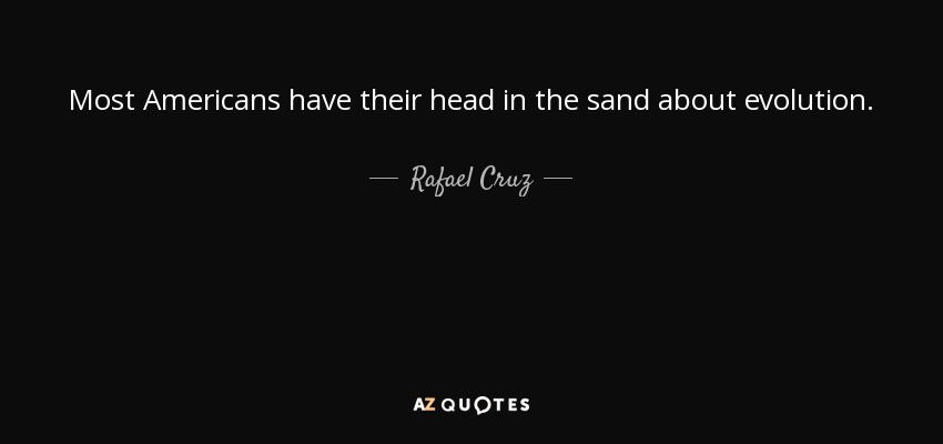 Most Americans have their head in the sand about evolution. - Rafael Cruz