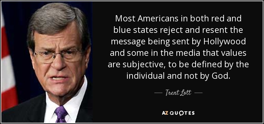 Most Americans in both red and blue states reject and resent the message being sent by Hollywood and some in the media that values are subjective, to be defined by the individual and not by God. - Trent Lott