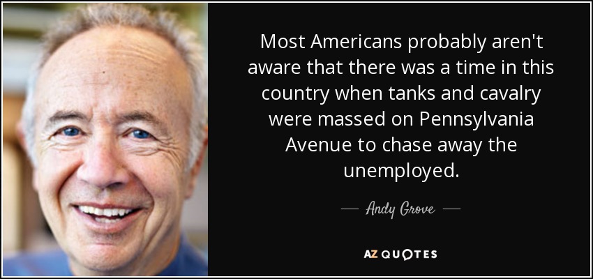 Most Americans probably aren't aware that there was a time in this country when tanks and cavalry were massed on Pennsylvania Avenue to chase away the unemployed. - Andy Grove