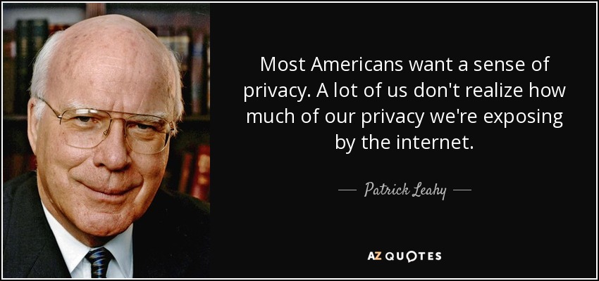 Most Americans want a sense of privacy. A lot of us don't realize how much of our privacy we're exposing by the internet. - Patrick Leahy