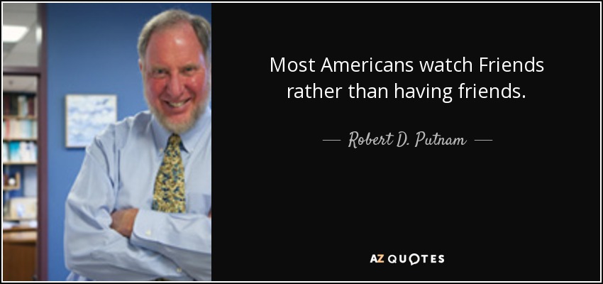Most Americans watch Friends rather than having friends. - Robert D. Putnam