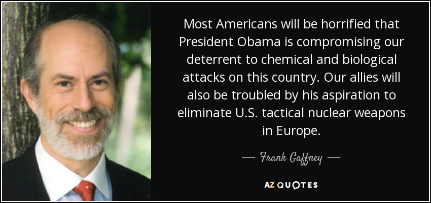 Most Americans will be horrified that President Obama is compromising our deterrent to chemical and biological attacks on this country. Our allies will also be troubled by his aspiration to eliminate U.S. tactical nuclear weapons in Europe. - Frank Gaffney