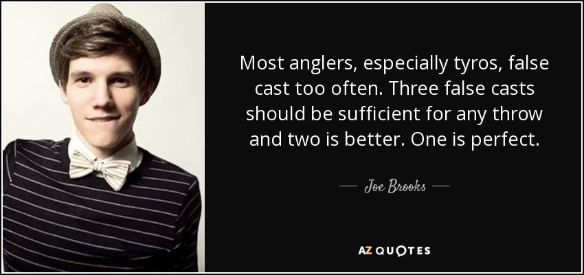 Most anglers, especially tyros, false cast too often. Three false casts should be sufficient for any throw and two is better. One is perfect. - Joe Brooks