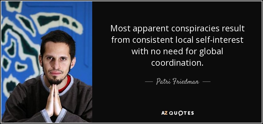 Most apparent conspiracies result from consistent local self-interest with no need for global coordination. - Patri Friedman