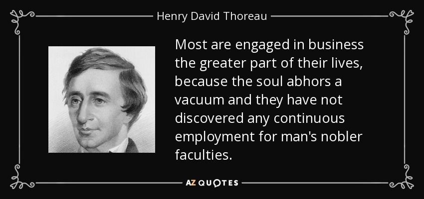 Most are engaged in business the greater part of their lives, because the soul abhors a vacuum and they have not discovered any continuous employment for man's nobler faculties. - Henry David Thoreau
