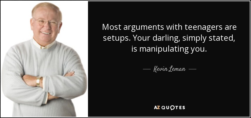 Most arguments with teenagers are setups. Your darling, simply stated, is manipulating you. - Kevin Leman