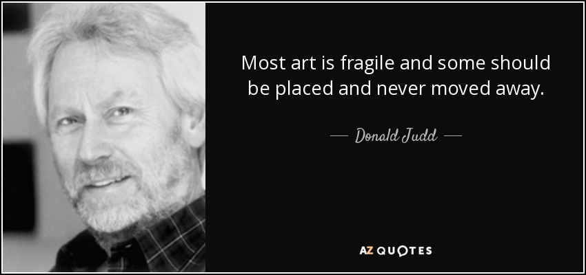 Most art is fragile and some should be placed and never moved away. - Donald Judd