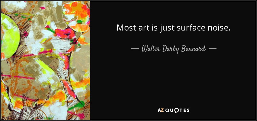 Most art is just surface noise. - Walter Darby Bannard