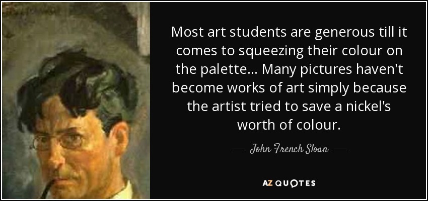 Most art students are generous till it comes to squeezing their colour on the palette... Many pictures haven't become works of art simply because the artist tried to save a nickel's worth of colour. - John French Sloan