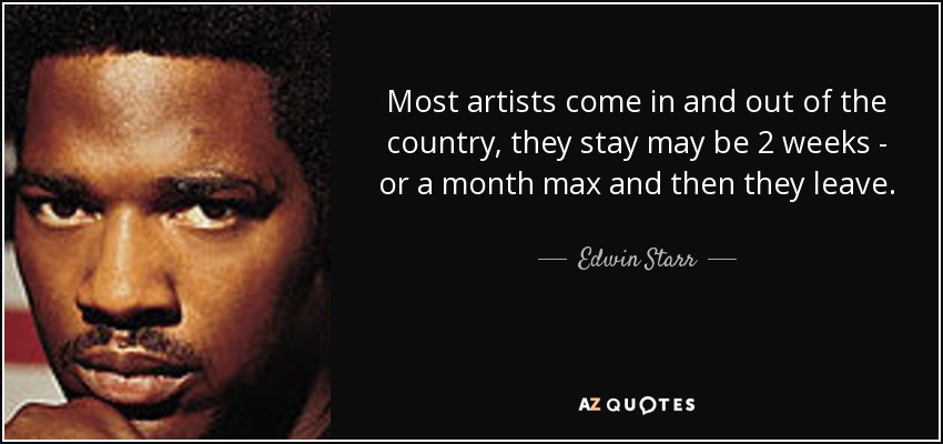 Most artists come in and out of the country, they stay may be 2 weeks - or a month max and then they leave. - Edwin Starr