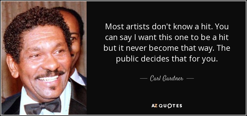 Most artists don't know a hit. You can say I want this one to be a hit but it never become that way. The public decides that for you. - Carl Gardner