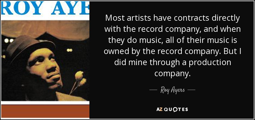 Most artists have contracts directly with the record company, and when they do music, all of their music is owned by the record company. But I did mine through a production company. - Roy Ayers