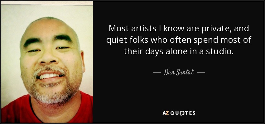Most artists I know are private, and quiet folks who often spend most of their days alone in a studio. - Dan Santat