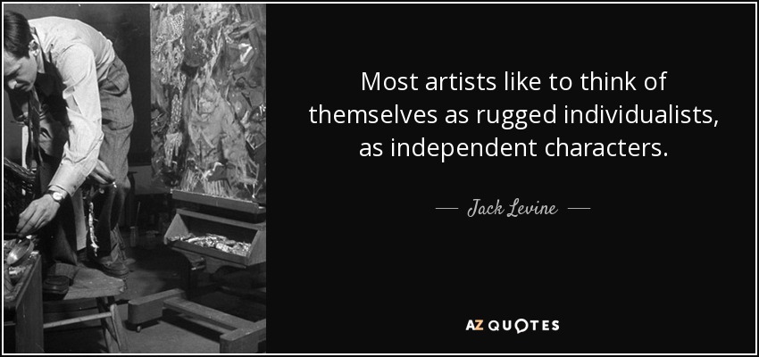 Most artists like to think of themselves as rugged individualists, as independent characters. - Jack Levine