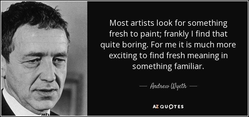 Most artists look for something fresh to paint; frankly I find that quite boring. For me it is much more exciting to find fresh meaning in something familiar. - Andrew Wyeth