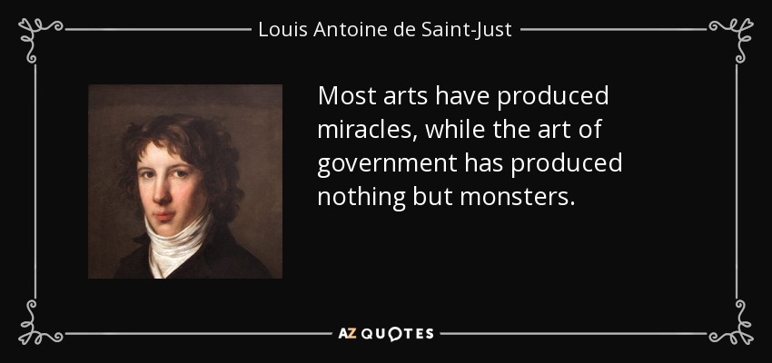 Most arts have produced miracles, while the art of government has produced nothing but monsters. - Louis Antoine de Saint-Just