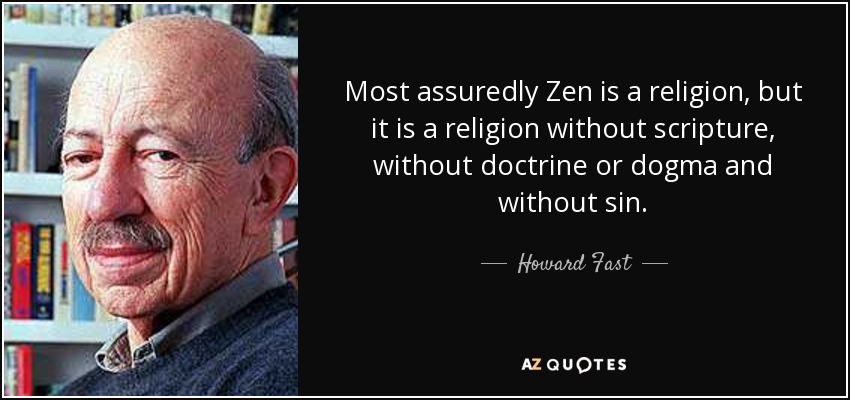 Most assuredly Zen is a religion, but it is a religion without scripture, without doctrine or dogma and without sin. - Howard Fast