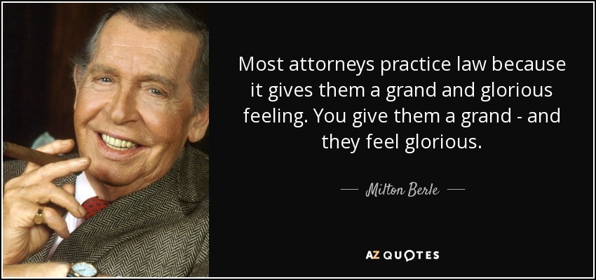 Most attorneys practice law because it gives them a grand and glorious feeling. You give them a grand - and they feel glorious. - Milton Berle