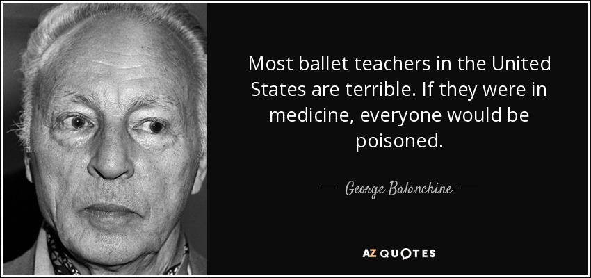 Most ballet teachers in the United States are terrible. If they were in medicine, everyone would be poisoned. - George Balanchine
