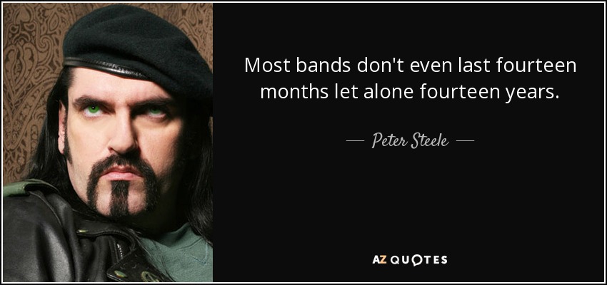 Most bands don't even last fourteen months let alone fourteen years. - Peter Steele