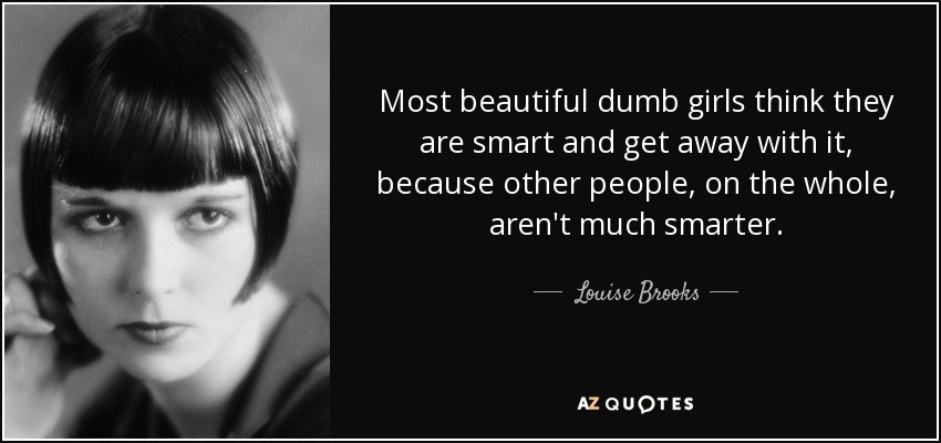 Most beautiful dumb girls think they are smart and get away with it, because other people, on the whole, aren't much smarter. - Louise Brooks