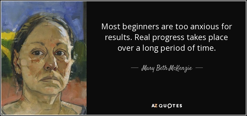 Most beginners are too anxious for results. Real progress takes place over a long period of time. - Mary Beth McKenzie