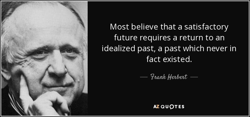 Most believe that a satisfactory future requires a return to an idealized past, a past which never in fact existed. - Frank Herbert