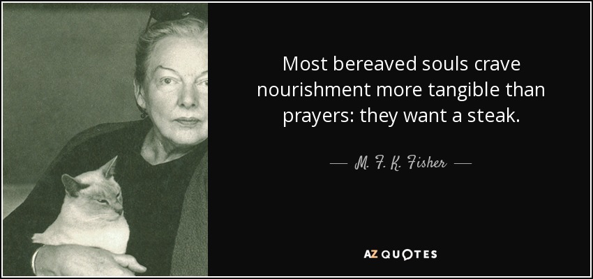 Most bereaved souls crave nourishment more tangible than prayers: they want a steak. - M. F. K. Fisher