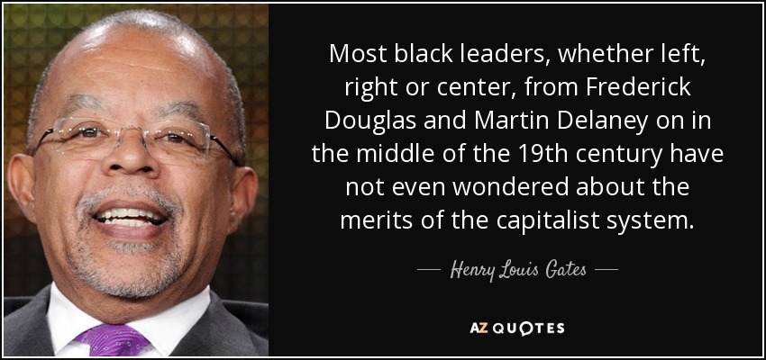 Most black leaders, whether left, right or center, from Frederick Douglas and Martin Delaney on in the middle of the 19th century have not even wondered about the merits of the capitalist system. - Henry Louis Gates