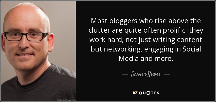 Most bloggers who rise above the clutter are quite often prolific -they work hard, not just writing content but networking, engaging in Social Media and more. - Darren Rowse