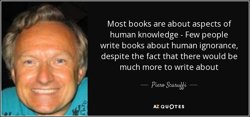 Most books are about aspects of human knowledge - Few people write books about human ignorance, despite the fact that there would be much more to write about - Piero Scaruffi