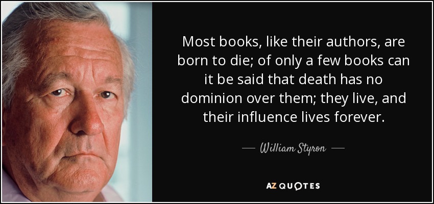 Most books, like their authors, are born to die; of only a few books can it be said that death has no dominion over them; they live, and their influence lives forever. - William Styron