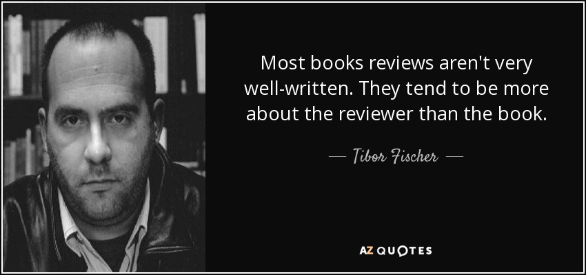 Most books reviews aren't very well-written. They tend to be more about the reviewer than the book. - Tibor Fischer