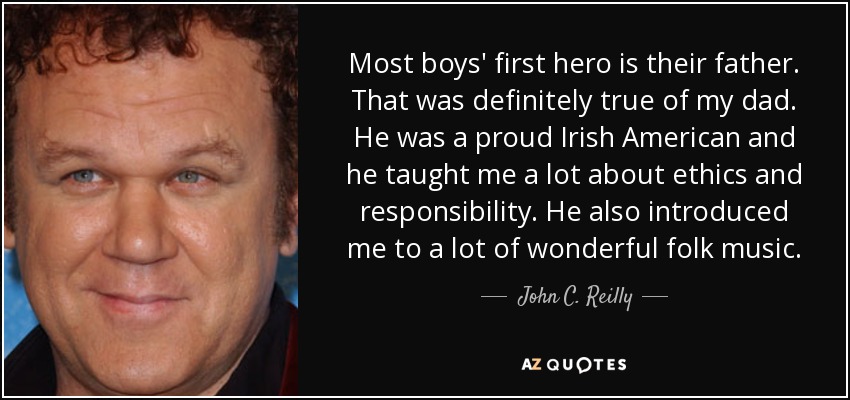 Most boys' first hero is their father. That was definitely true of my dad. He was a proud Irish American and he taught me a lot about ethics and responsibility. He also introduced me to a lot of wonderful folk music. - John C. Reilly