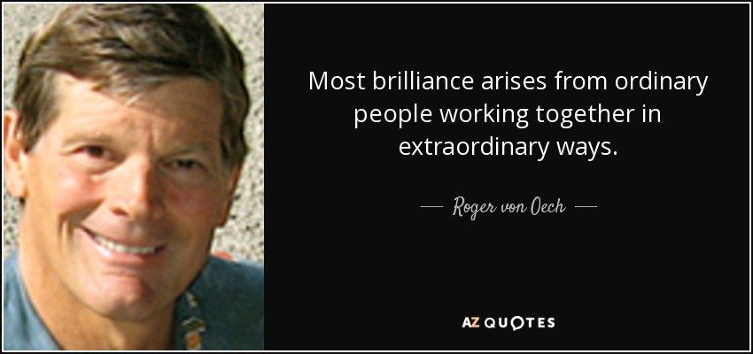 Most brilliance arises from ordinary people working together in extraordinary ways. - Roger von Oech