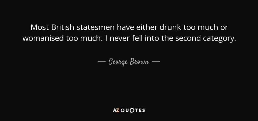 Most British statesmen have either drunk too much or womanised too much. I never fell into the second category. - George Brown, Baron George-Brown