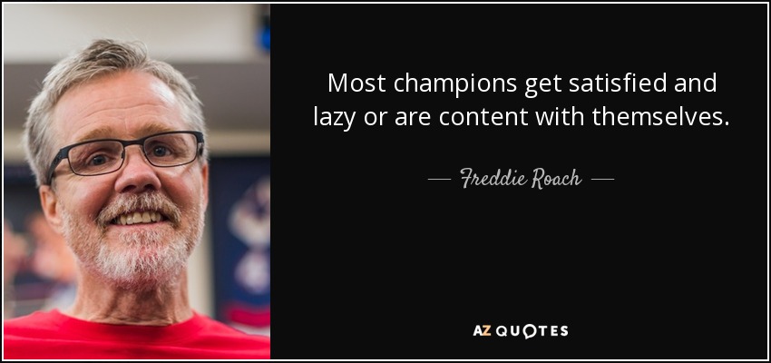 Most champions get satisfied and lazy or are content with themselves. - Freddie Roach